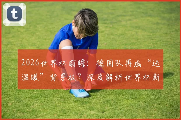 2026世界杯前瞻：德国队再成“送温暖”背景板？深度解析世界杯新军首球历史与德国队三次尴尬纪录