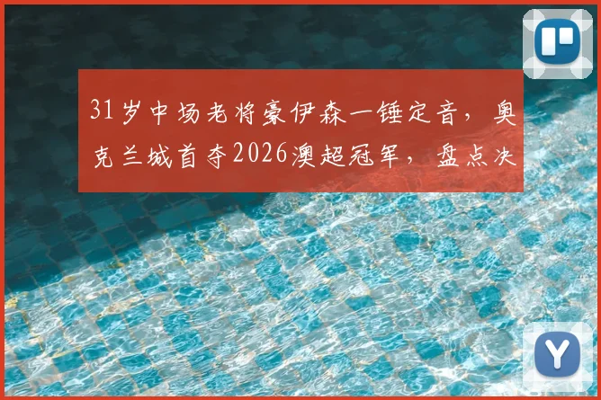 31岁中场老将豪伊森一锤定音，奥克兰城首夺2026澳超冠军，盘点决赛三大胜负手