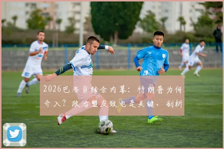 2026巴洛贡转会内幕：特朗普为何介入？政治盟友致电是关键，剖析事件最新进展