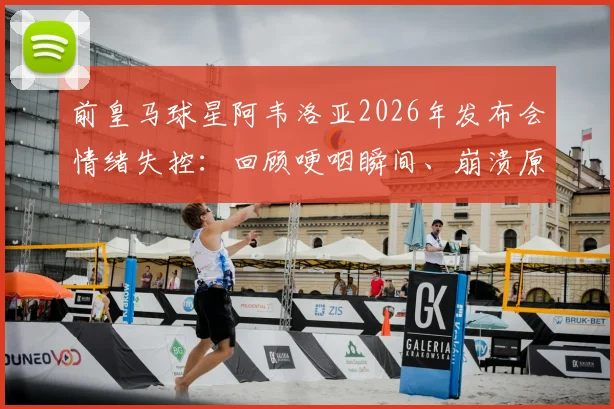 前皇马球星阿韦洛亚2026年发布会情绪失控:回顾哽咽瞬间、崩溃原因及对皇马青训的深远影响