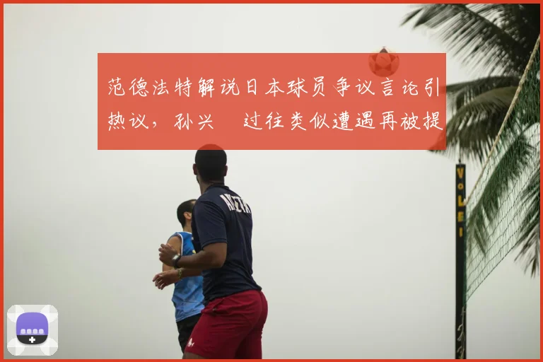 范德法特解说日本球员争议言论引热议，孙兴慜过往类似遭遇再被提及，韩媒聚焦足坛种族歧视现象