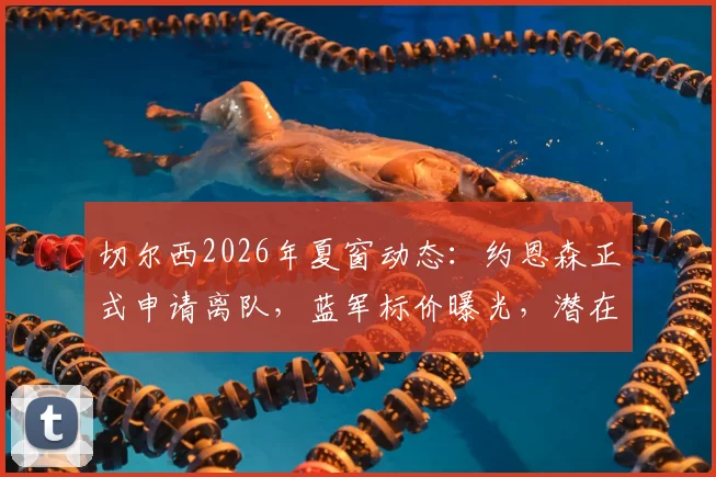 切尔西2026年夏窗动态：约恩森正式申请离队，蓝军标价曝光，潜在下家与阵容影响分析