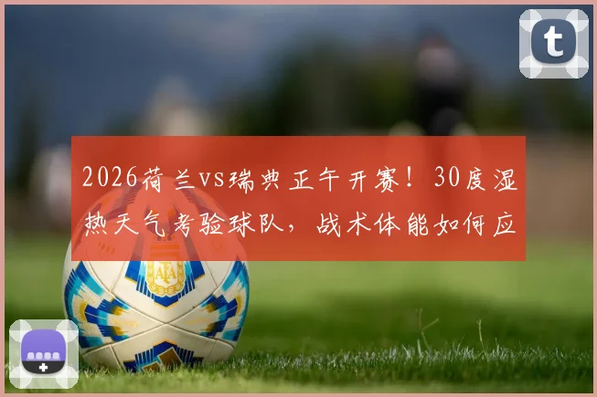 2026荷兰vs瑞典正午开赛！30度湿热天气考验球队，战术体能如何应对？