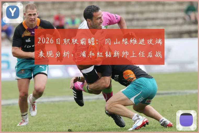 2026日职联前瞻：冈山绿雉进攻端表现分析，浦和红钻新帅上任后战绩与战术解读