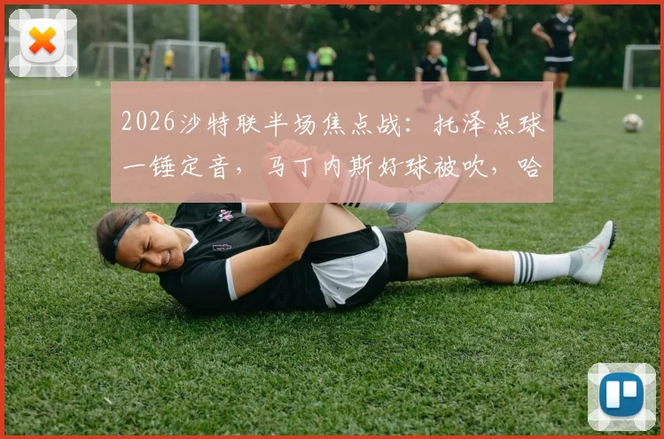 2026沙特联半场焦点战：托泽点球一锤定音，马丁内斯好球被吹，哈姆森主场0-1落后利雅得体育