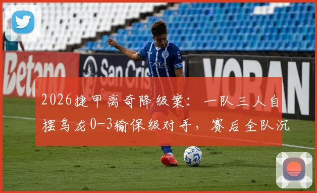 2026捷甲离奇降级案：一队三人自摆乌龙0-3输保级对手，赛后全队沉默疑点重重
