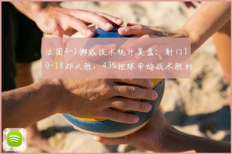 法国4-1挪威技术统计复盘：射门10-18却大胜，43%控球率的战术胜利解析