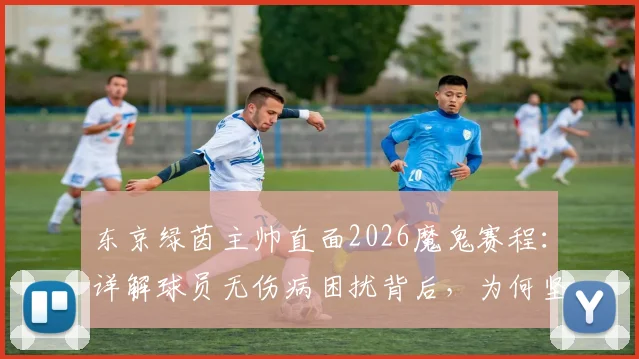 东京绿茵主帅直面2026魔鬼赛程：详解球员无伤病困扰背后，为何坚持不轮换策略