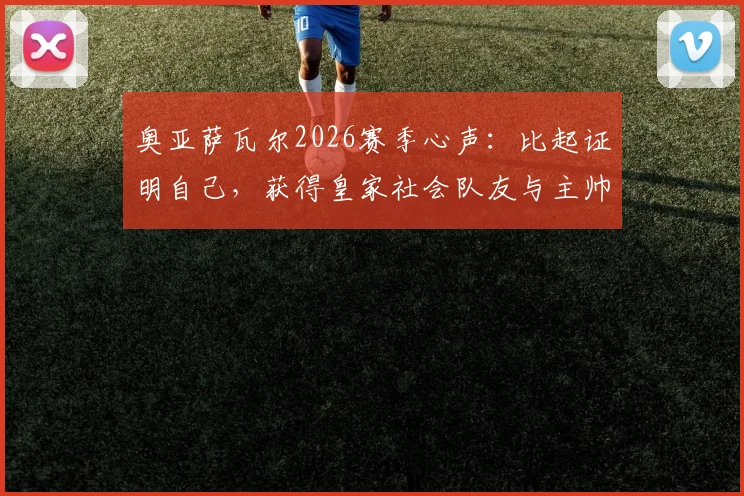 奥亚萨瓦尔2026赛季心声：比起证明自己，获得皇家社会队友与主帅的信任更为关键