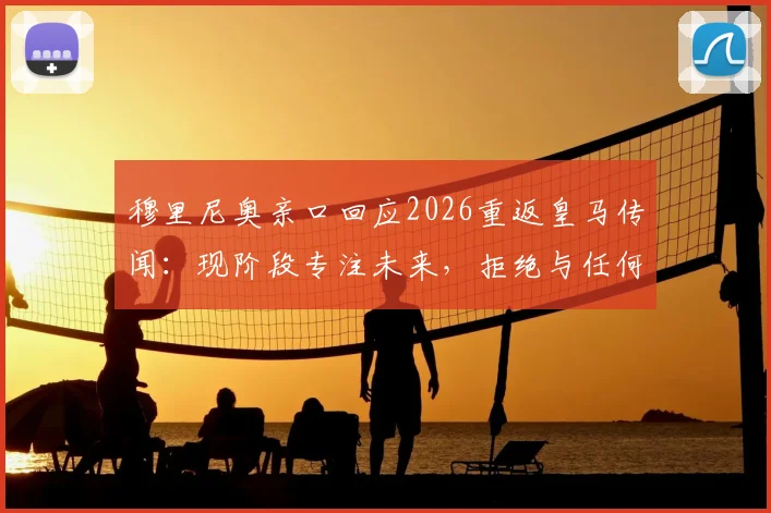 穆里尼奥亲口回应2026重返皇马传闻：现阶段专注未来，拒绝与任何俱乐部谈判