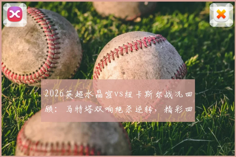 2026英超水晶宫vs纽卡斯尔战况回顾：马特塔双响绝杀逆转，精彩回放怎么看？