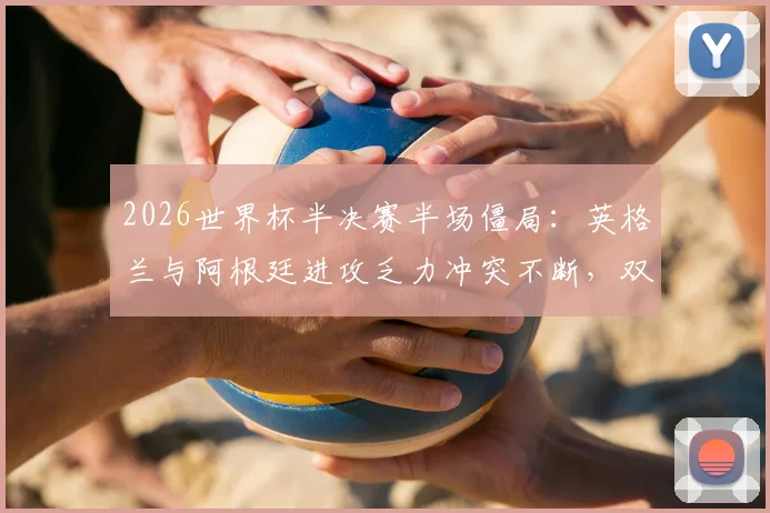 2026世界杯半决赛半场僵局：英格兰与阿根廷进攻乏力冲突不断，双方战术解析与半场0-0复盘过程回顾