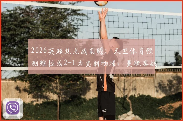 2026英超焦点战前瞻：天空体育预测维拉或2-1力克利物浦，曼联客战森林恐难全身而退