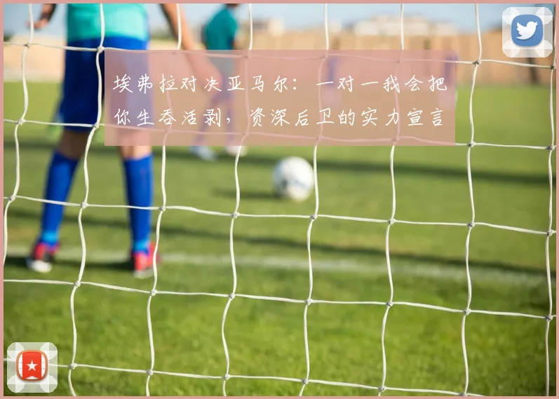 埃弗拉对决亚马尔：一对一我会把你生吞活剥，资深后卫的实力宣言，梅西C罗可作证