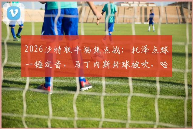 2026沙特联半场焦点战：托泽点球一锤定音，马丁内斯好球被吹，哈姆森主场0-1落后利雅得体育