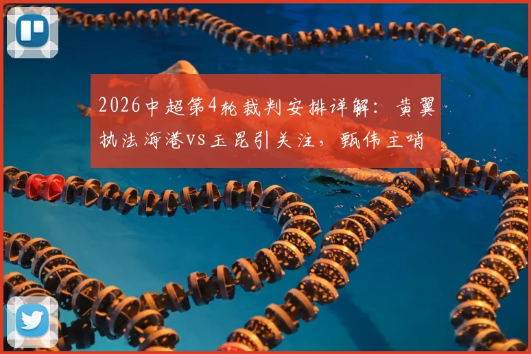 2026中超第4轮裁判安排详解：黄翼执法海港vs玉昆引关注，甄伟主哨铁人对国安，焦点判罚尺度提前看