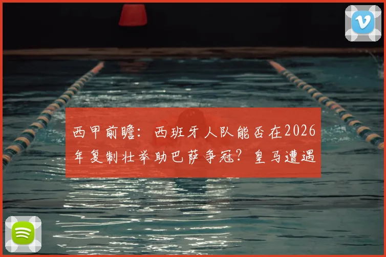 西甲前瞻:西班牙人队能否在2026年复制壮举助巴萨争冠?皇马遭遇大面积伤病困扰