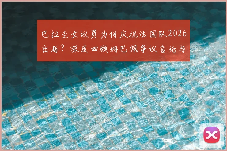 巴拉圭女议员为何庆祝法国队2026出局？深度回顾姆巴佩争议言论与南美足球的恩怨情仇