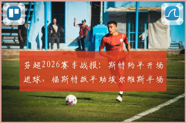 芬超2026赛季战报：斯特约平开场进球，福斯特扳平助埃尔维斯半场1-1赫尔辛基，附全场集锦关键解析