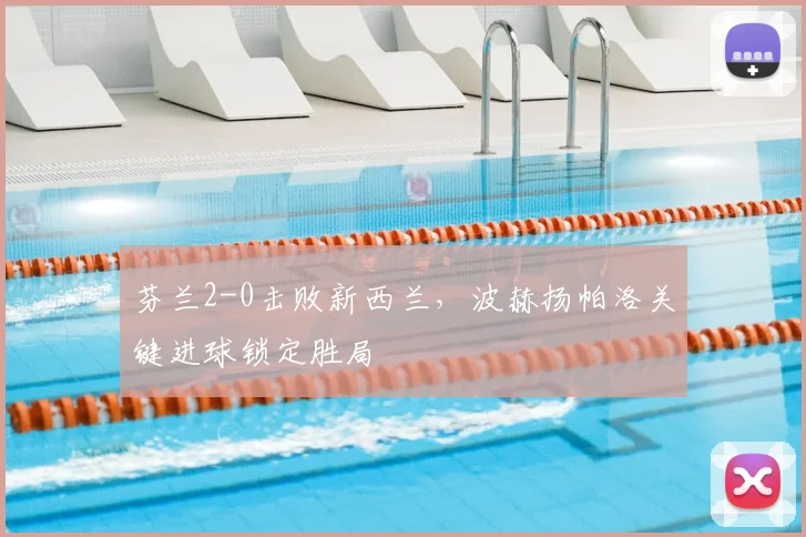 芬兰2-0击败新西兰，波赫扬帕洛关键进球锁定胜局