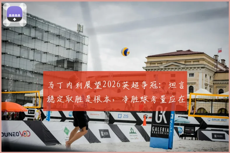 马丁内利展望2026英超争冠:坦言稳定取胜是根本,净胜球考量应在其后,挑战曼城绝非易事