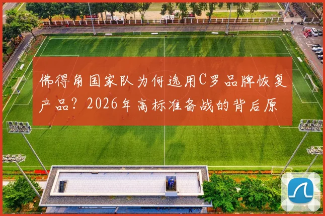 佛得角国家队为何选用C罗品牌恢复产品？2026年高标准备战的背后原因