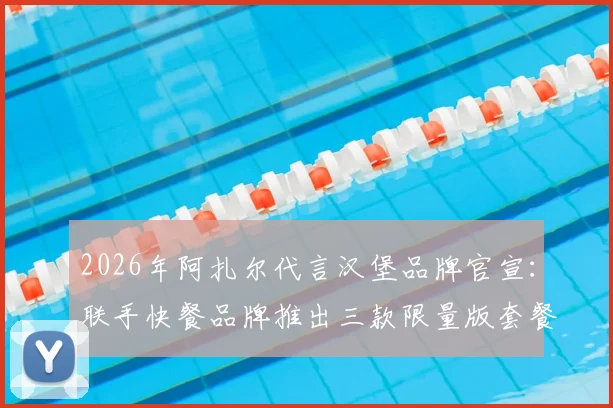 2026年阿扎尔代言汉堡品牌官宣：联手快餐品牌推出三款限量版套餐，球星联名套餐怎么买？