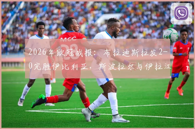 2026年欧冠战报：布拉迪斯拉发2-0完胜伊比利亚，斯波拉尔与伊拉江进球全回顾