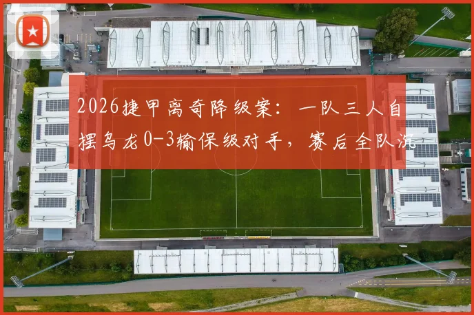 2026捷甲离奇降级案：一队三人自摆乌龙0-3输保级对手，赛后全队沉默疑点重重